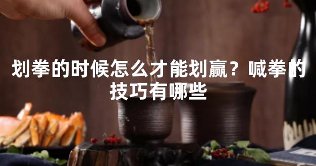 划拳的时候怎么才能划赢？喊拳的技巧有哪些