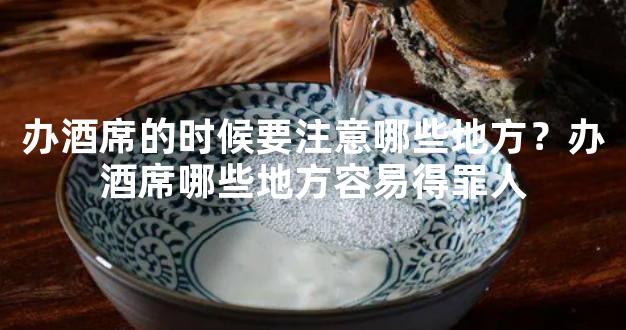 办酒席的时候要注意哪些地方？办酒席哪些地方容易得罪人