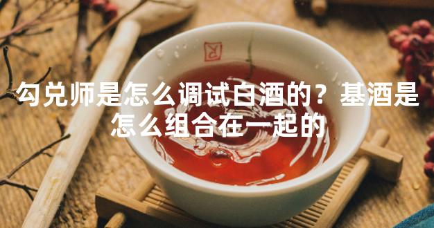 勾兑师是怎么调试白酒的？基酒是怎么组合在一起的