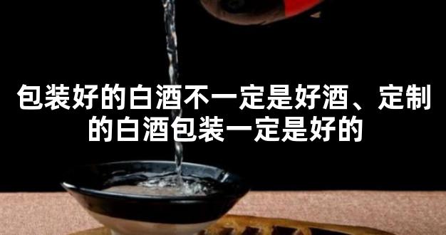 包装好的白酒不一定是好酒、定制的白酒包装一定是好的