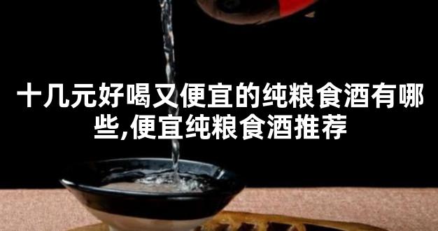 十几元好喝又便宜的纯粮食酒有哪些,便宜纯粮食酒推荐