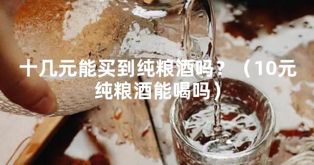 十几元能买到纯粮酒吗？（10元纯粮酒能喝吗）