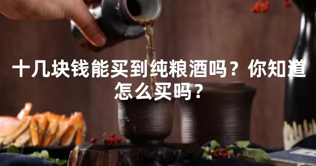 十几块钱能买到纯粮酒吗？你知道怎么买吗？