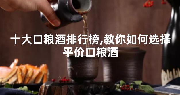 十大口粮酒排行榜,教你如何选择平价口粮酒