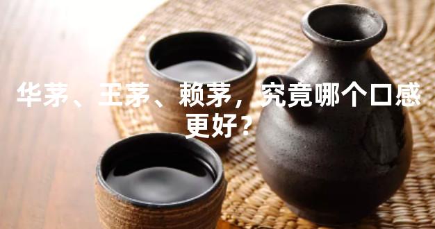 华茅、王茅、赖茅，究竟哪个口感更好？