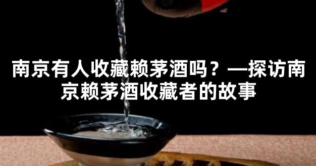 南京有人收藏赖茅酒吗？—探访南京赖茅酒收藏者的故事