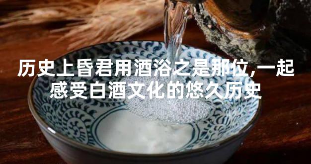 历史上昏君用酒浴之是那位,一起感受白酒文化的悠久历史