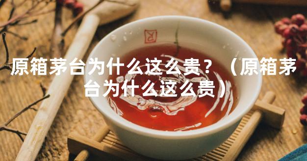 原箱茅台为什么这么贵？（原箱茅台为什么这么贵）