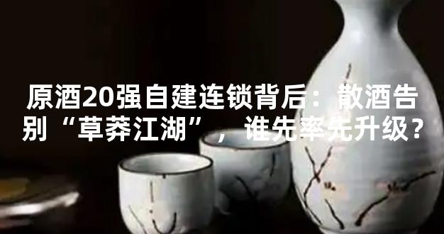 原酒20强自建连锁背后：散酒告别“草莽江湖”，谁先率先升级？