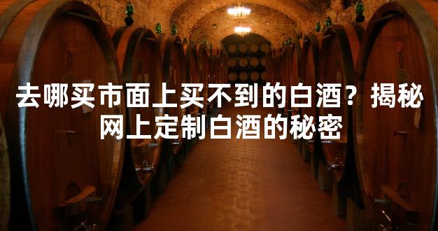 去哪买市面上买不到的白酒？揭秘网上定制白酒的秘密