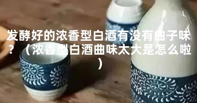 发酵好的浓香型白酒有没有曲子味？（浓香型白酒曲味太大是怎么啦）