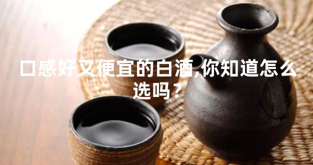 口感好又便宜的白酒,你知道怎么选吗？