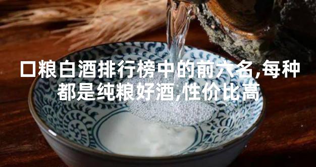 口粮白酒排行榜中的前六名,每种都是纯粮好酒,性价比高