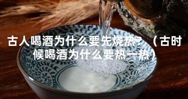 古人喝酒为什么要先烧热？（古时候喝酒为什么要热一热）