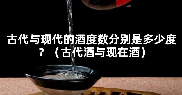 古代与现代的酒度数分别是多少度？（古代酒与现在酒）