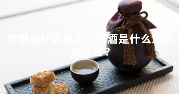 吃酒是什么意思？吃酒是什么地方的方言？