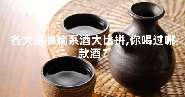 各大品牌嫡系酒大比拼,你喝过哪款酒？