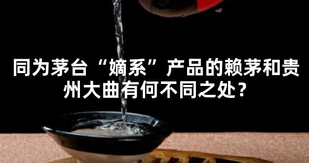 同为茅台“嫡系”产品的赖茅和贵州大曲有何不同之处？