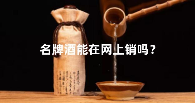 名牌酒能在网上销吗？