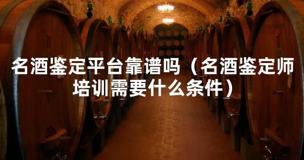 名酒鉴定平台靠谱吗（名酒鉴定师培训需要什么条件）