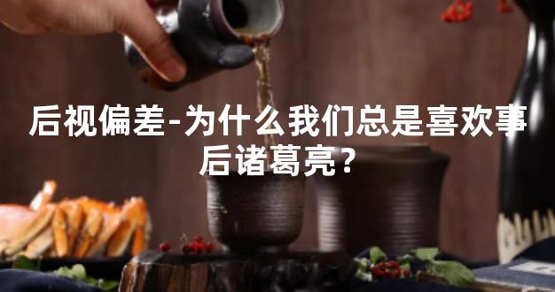 后视偏差-为什么我们总是喜欢事后诸葛亮？