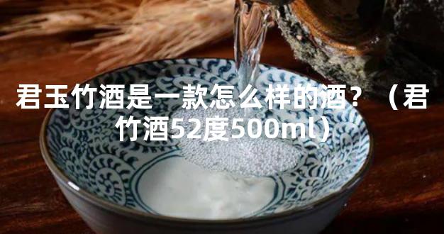 君玉竹酒是一款怎么样的酒？（君竹酒52度500ml）