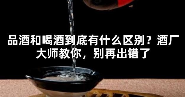 品酒和喝酒到底有什么区别？酒厂大师教你，别再出错了