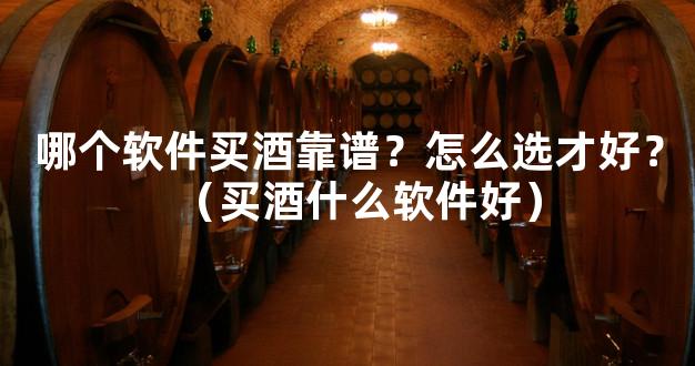 哪个软件买酒靠谱？怎么选才好？（买酒什么软件好）