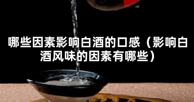 哪些因素影响白酒的口感（影响白酒风味的因素有哪些）