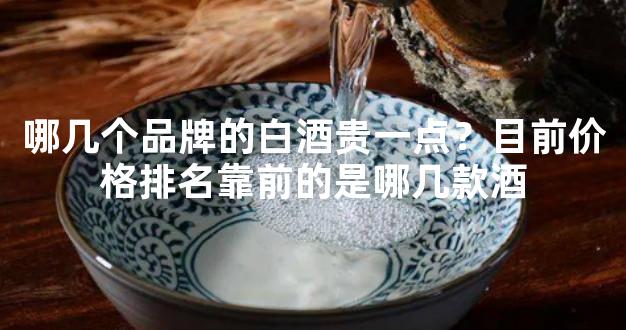 哪几个品牌的白酒贵一点？目前价格排名靠前的是哪几款酒