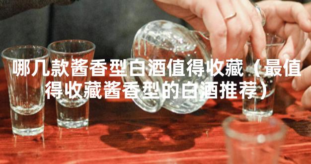 哪几款酱香型白酒值得收藏（最值得收藏酱香型的白酒推荐）