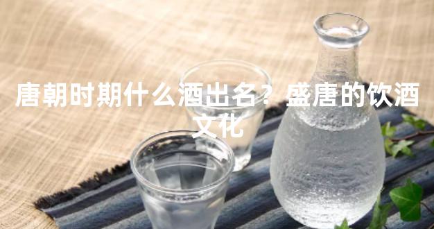 唐朝时期什么酒出名？盛唐的饮酒文化