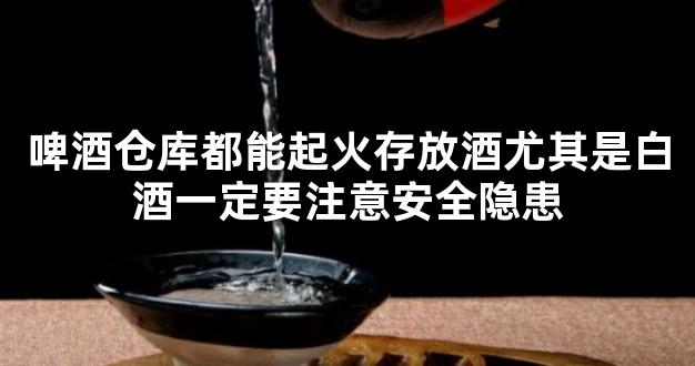 啤酒仓库都能起火存放酒尤其是白酒一定要注意安全隐患