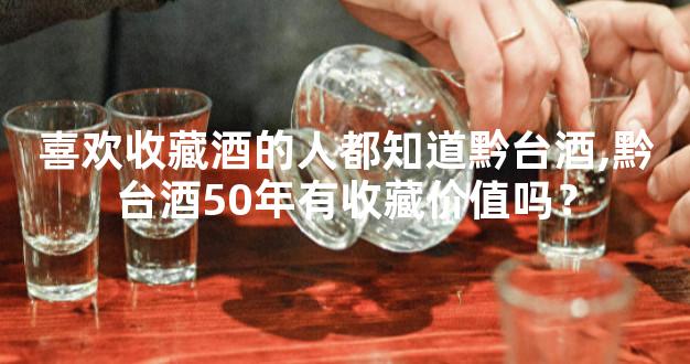 喜欢收藏酒的人都知道黔台酒,黔台酒50年有收藏价值吗？