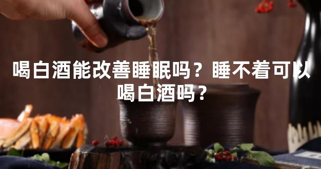 喝白酒能改善睡眠吗？睡不着可以喝白酒吗？