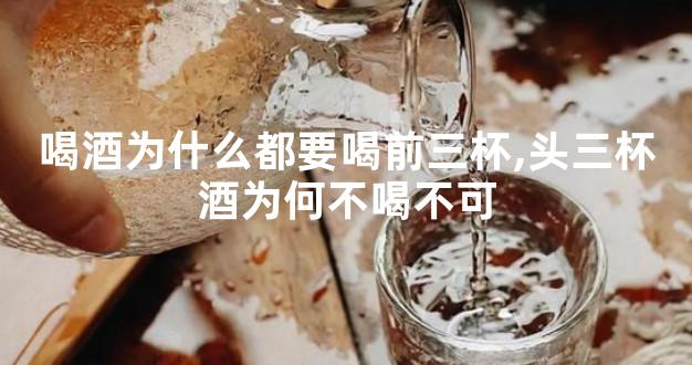 喝酒为什么都要喝前三杯,头三杯酒为何不喝不可