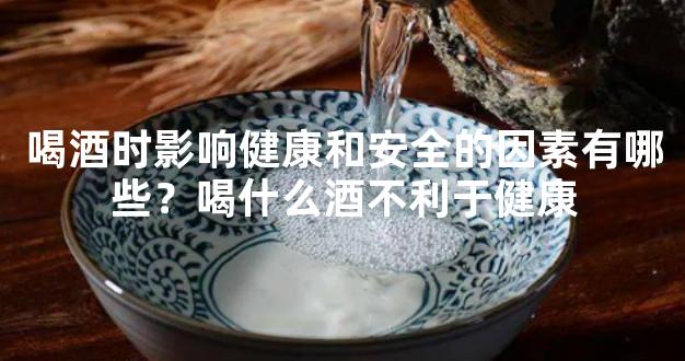 喝酒时影响健康和安全的因素有哪些？喝什么酒不利于健康