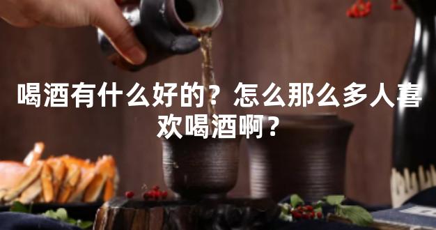 喝酒有什么好的？怎么那么多人喜欢喝酒啊？