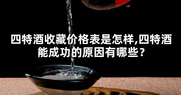 四特酒收藏价格表是怎样,四特酒能成功的原因有哪些？