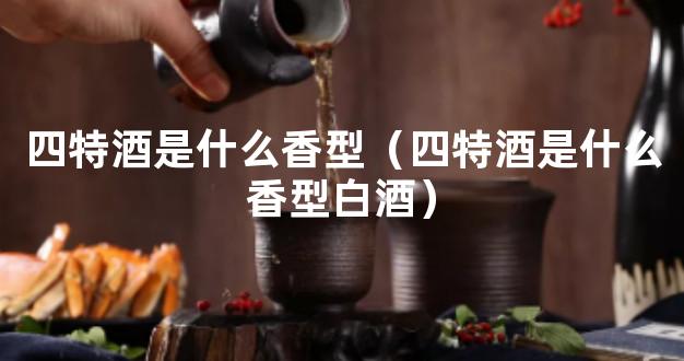 四特酒是什么香型（四特酒是什么香型白酒）