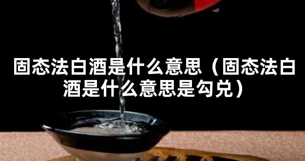 固态法白酒是什么意思（固态法白酒是什么意思是勾兑）