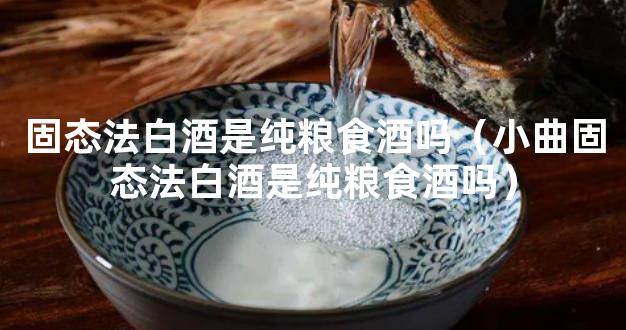 固态法白酒是纯粮食酒吗（小曲固态法白酒是纯粮食酒吗）