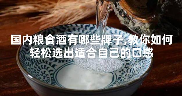 国内粮食酒有哪些牌子,教你如何轻松选出适合自己的口感