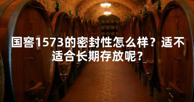 国窖1573的密封性怎么样？适不适合长期存放呢？