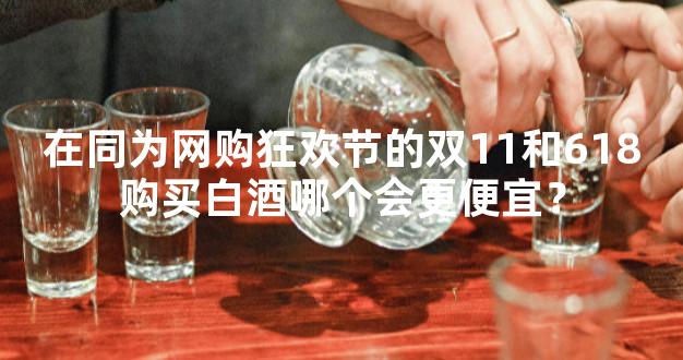 在同为网购狂欢节的双11和618购买白酒哪个会更便宜？