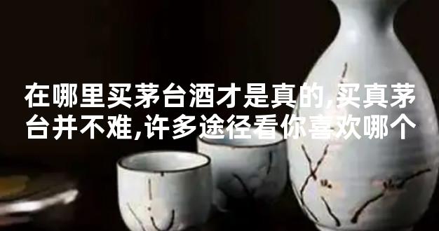 在哪里买茅台酒才是真的,买真茅台并不难,许多途径看你喜欢哪个