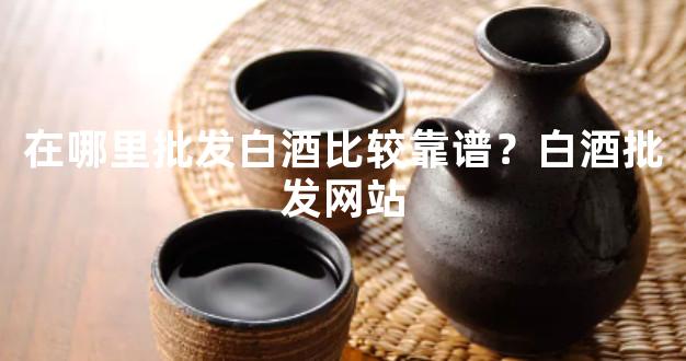 在哪里批发白酒比较靠谱？白酒批发网站