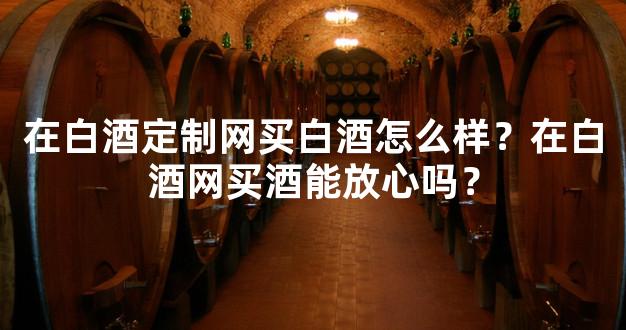 在白酒定制网买白酒怎么样？在白酒网买酒能放心吗？