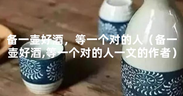 备一壶好酒，等一个对的人（备一壶好酒,等一个对的人一文的作者）