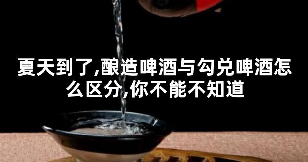 夏天到了,酿造啤酒与勾兑啤酒怎么区分,你不能不知道